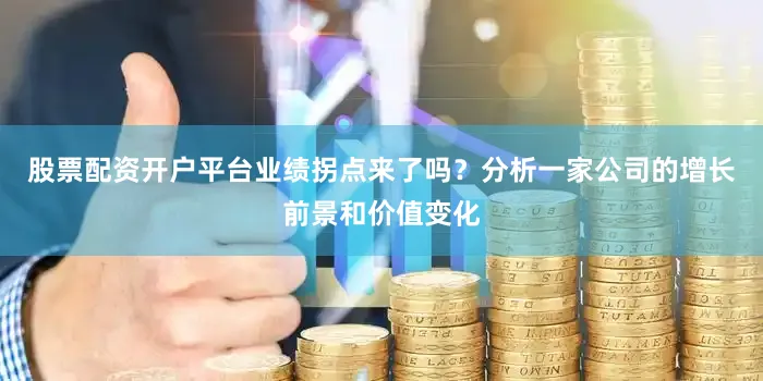 股票配资开户平台业绩拐点来了吗？分析一家公司的增长前景和价值变化