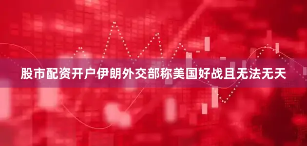 股市配资开户伊朗外交部称美国好战且无法无天