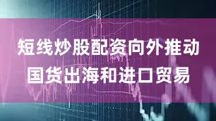 短线炒股配资向外推动国货出海和进口贸易
