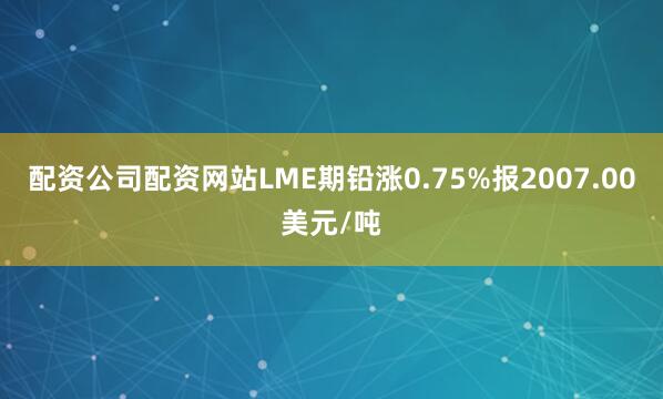 配资公司配资网站LME期铅涨0.75%报2007.00美元/吨