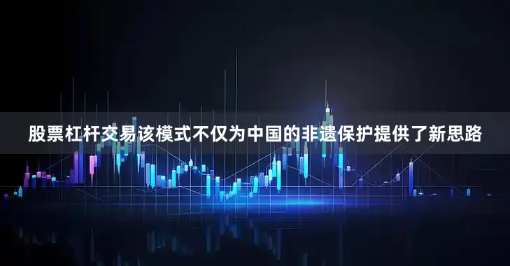 股票杠杆交易该模式不仅为中国的非遗保护提供了新思路