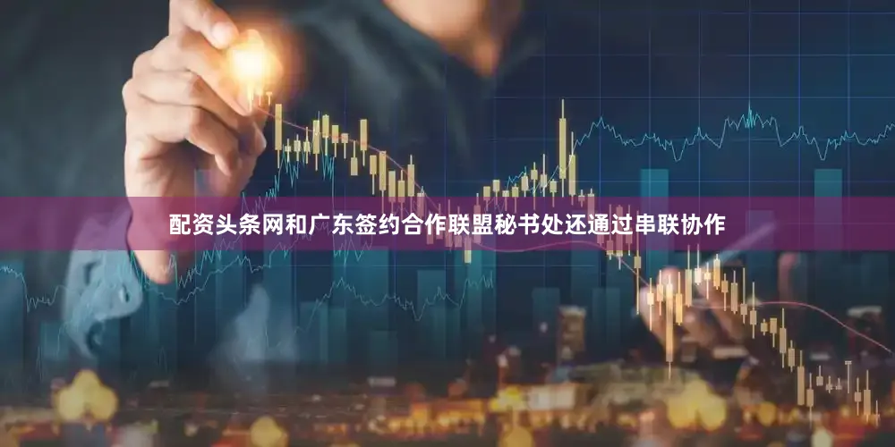 配资头条网和广东签约合作联盟秘书处还通过串联协作