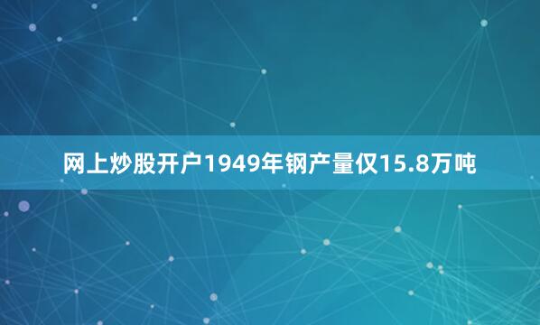 网上炒股开户1949年钢产量仅15.8万吨