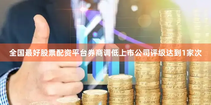 全国最好股票配资平台券商调低上市公司评级达到1家次