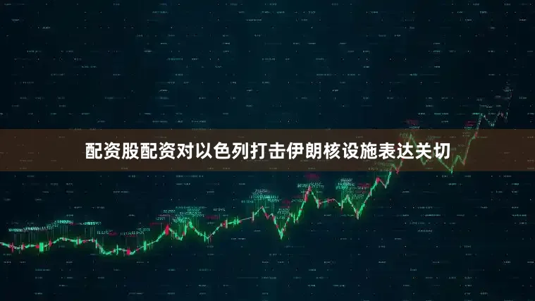 配资股配资对以色列打击伊朗核设施表达关切
