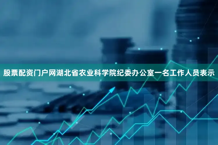 股票配资门户网湖北省农业科学院纪委办公室一名工作人员表示