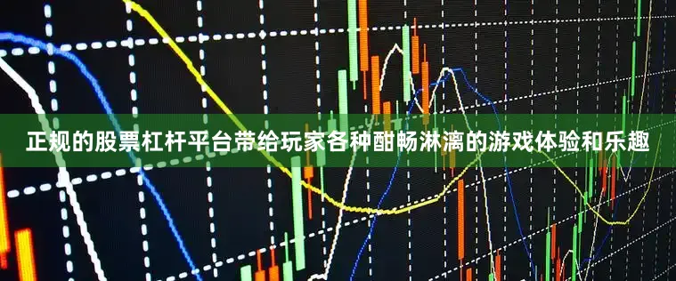 正规的股票杠杆平台带给玩家各种酣畅淋漓的游戏体验和乐趣