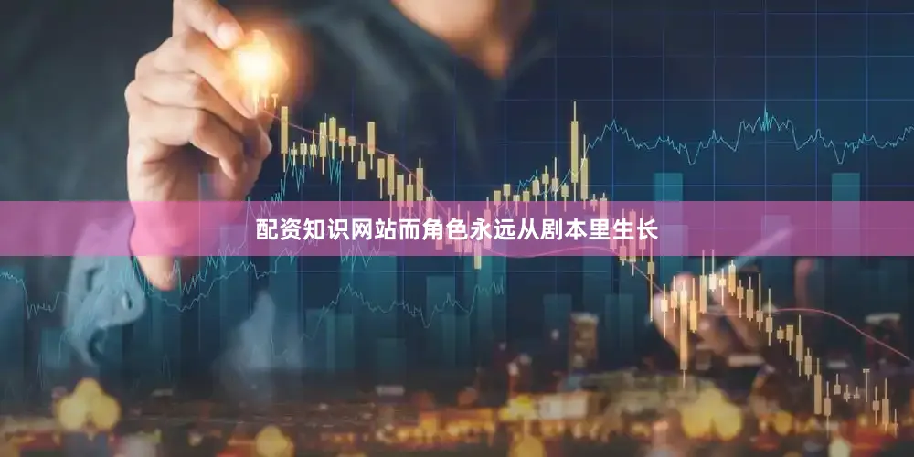 配资知识网站而角色永远从剧本里生长
