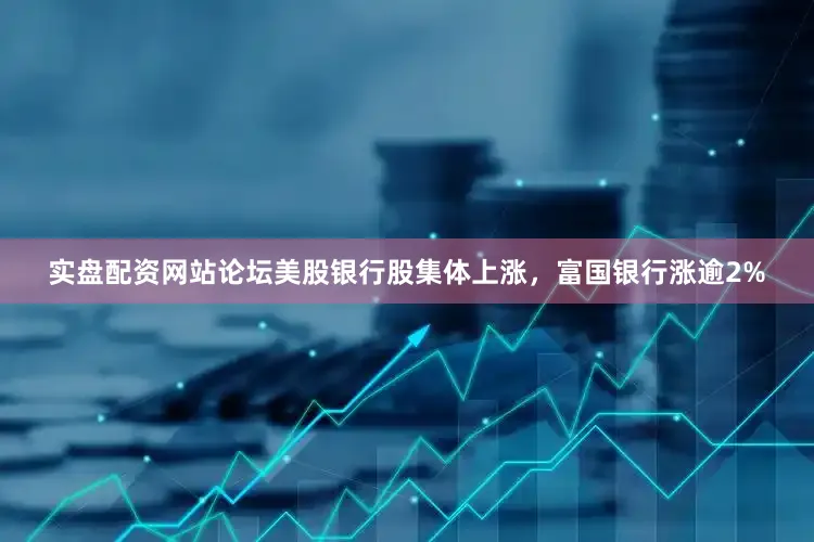 实盘配资网站论坛美股银行股集体上涨，富国银行涨逾2%
