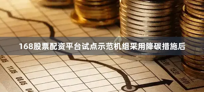 168股票配资平台试点示范机组采用降碳措施后
