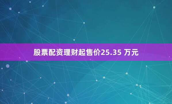 股票配资理财起售价25.35 万元