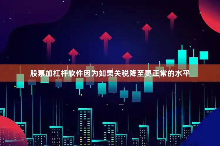 股票加杠杆软件因为如果关税降至更正常的水平