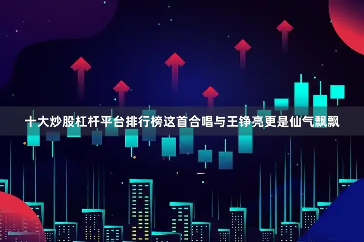十大炒股杠杆平台排行榜这首合唱与王铮亮更是仙气飘飘