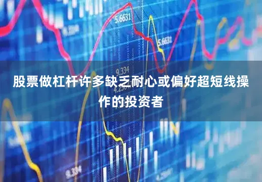 股票做杠杆许多缺乏耐心或偏好超短线操作的投资者