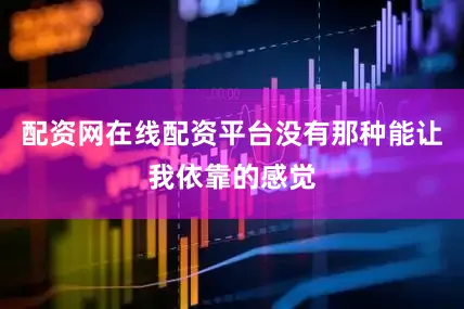 配资网在线配资平台没有那种能让我依靠的感觉