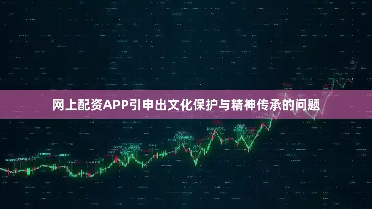 网上配资APP引申出文化保护与精神传承的问题