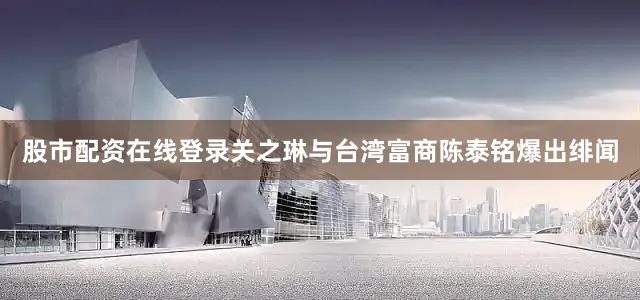 股市配资在线登录关之琳与台湾富商陈泰铭爆出绯闻