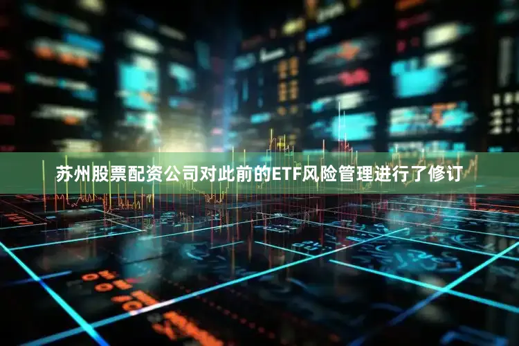 苏州股票配资公司对此前的ETF风险管理进行了修订