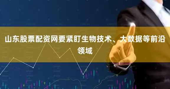 山东股票配资网要紧盯生物技术、大数据等前沿领域