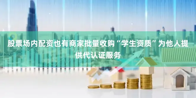 股票场内配资也有商家批量收购“学生资质”为他人提供代认证服务