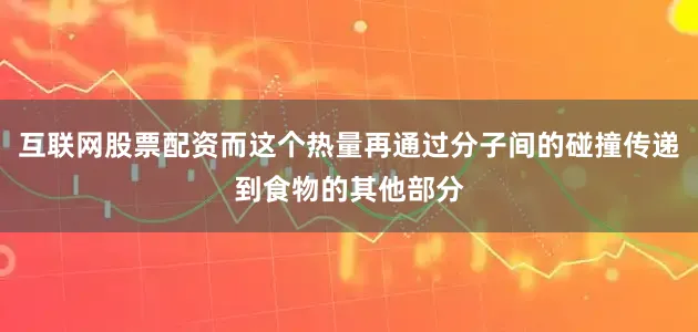 互联网股票配资而这个热量再通过分子间的碰撞传递到食物的其他部分