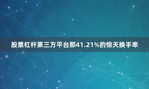 股票杠杆第三方平台那41.21%的惊天换手率