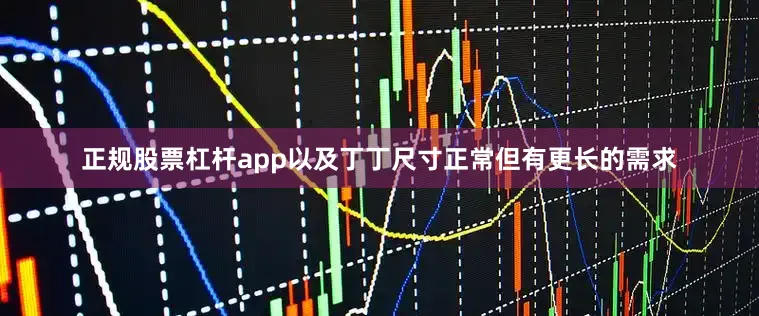 正规股票杠杆app以及丁丁尺寸正常但有更长的需求
