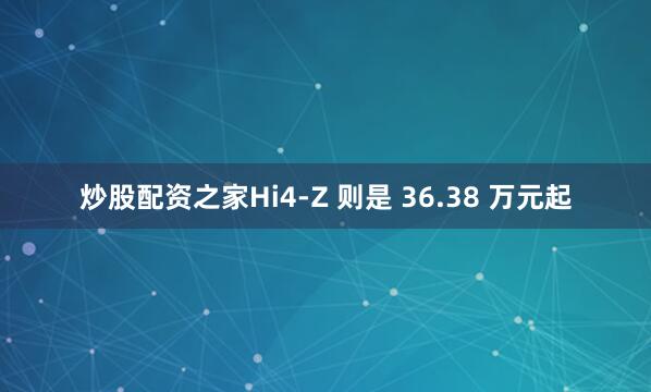 炒股配资之家Hi4-Z 则是 36.38 万元起