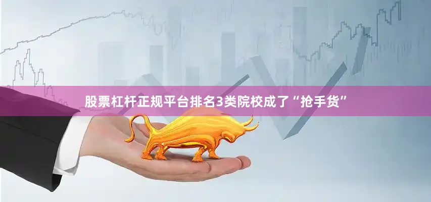 股票杠杆正规平台排名3类院校成了“抢手货”