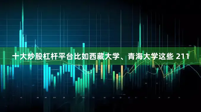 十大炒股杠杆平台比如西藏大学、青海大学这些 211