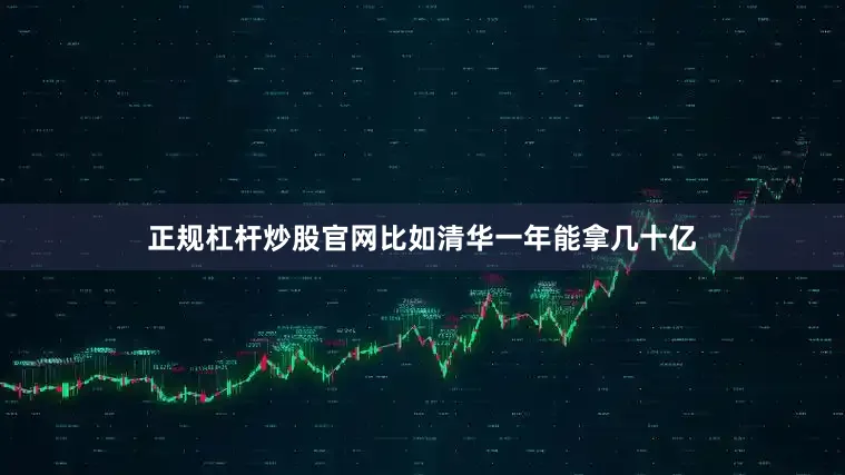 正规杠杆炒股官网比如清华一年能拿几十亿