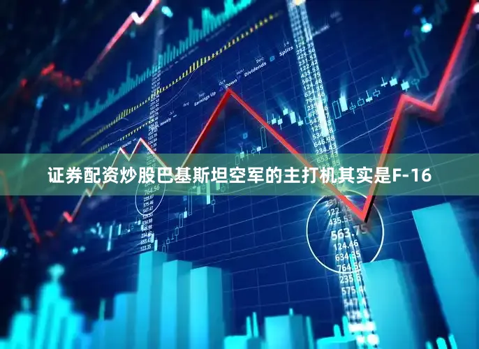 证券配资炒股巴基斯坦空军的主打机其实是F-16