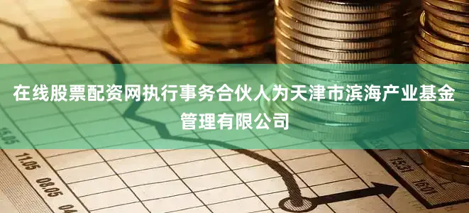 在线股票配资网执行事务合伙人为天津市滨海产业基金管理有限公司
