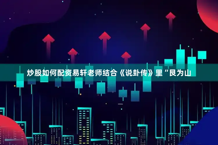 炒股如何配资易轩老师结合《说卦传》里“艮为山