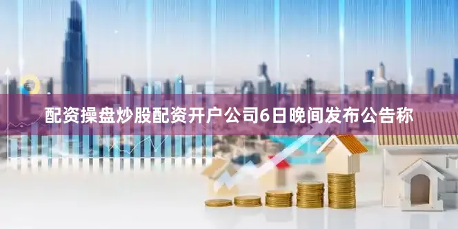 配资操盘炒股配资开户公司6日晚间发布公告称