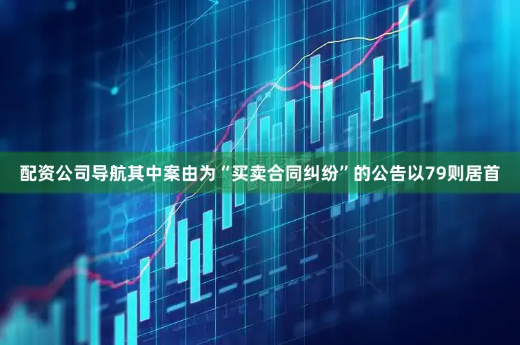 配资公司导航其中案由为“买卖合同纠纷”的公告以79则居首