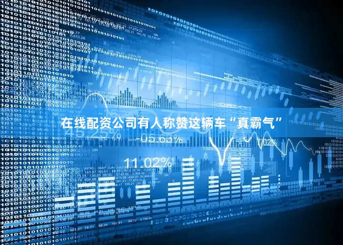 在线配资公司有人称赞这辆车“真霸气”