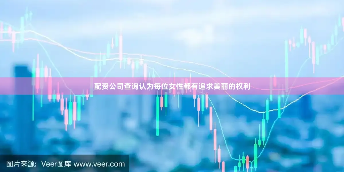 配资公司查询认为每位女性都有追求美丽的权利