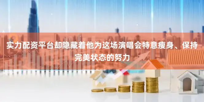 实力配资平台却隐藏着他为这场演唱会特意瘦身、保持完美状态的努力