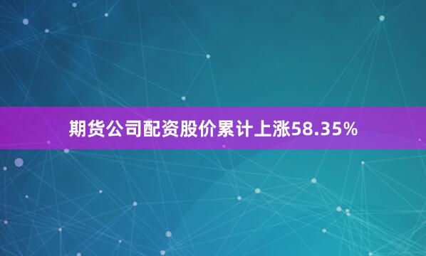 期货公司配资股价累计上涨58.35%