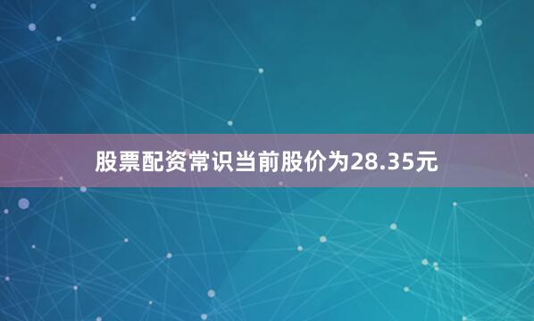 股票配资常识当前股价为28.35元