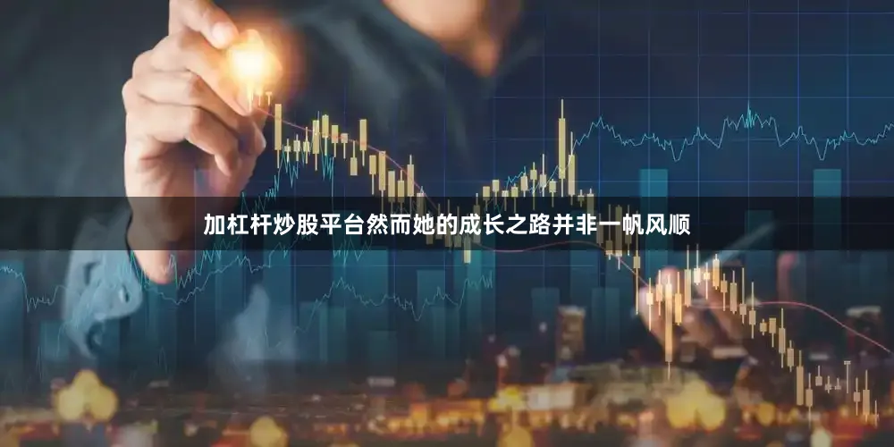 加杠杆炒股平台然而她的成长之路并非一帆风顺