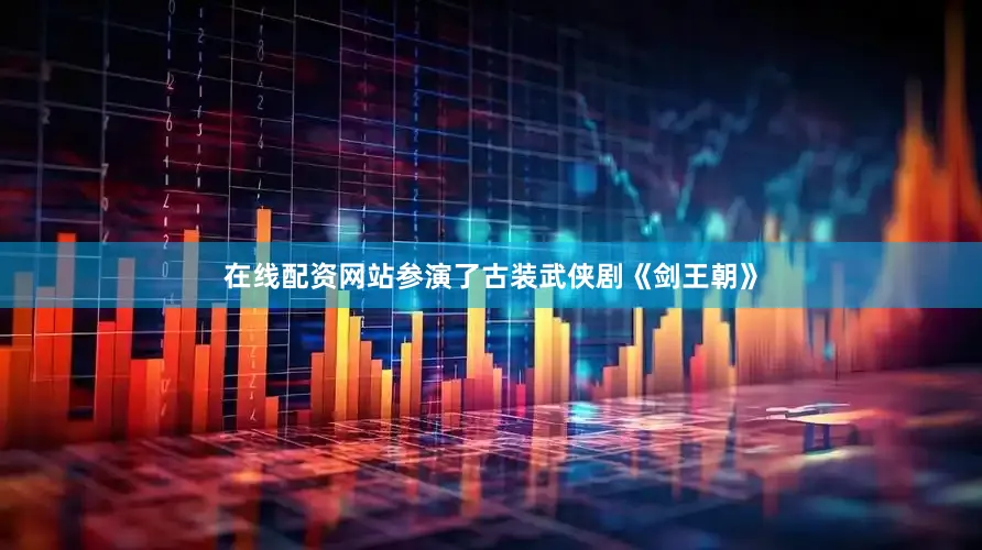 在线配资网站参演了古装武侠剧《剑王朝》