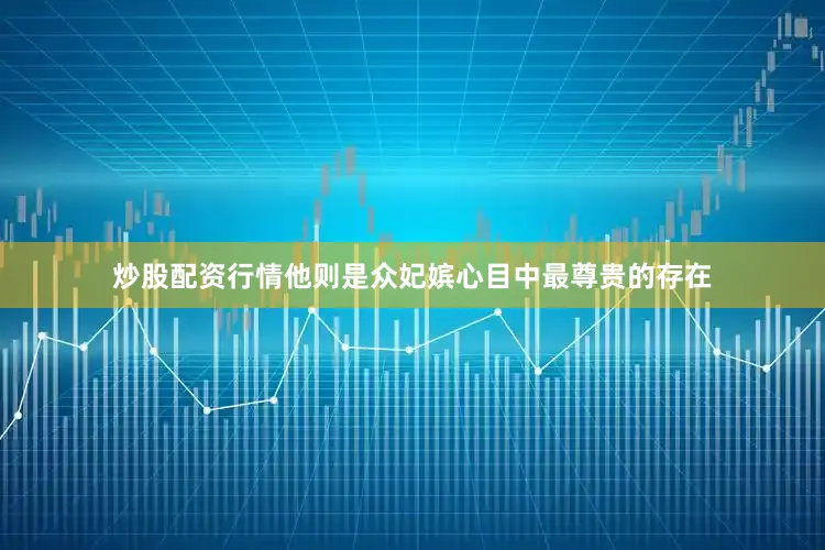 炒股配资行情他则是众妃嫔心目中最尊贵的存在