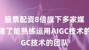 股票配资8倍旗下多家媒体组建了能熟练运用AIGC技术的团队